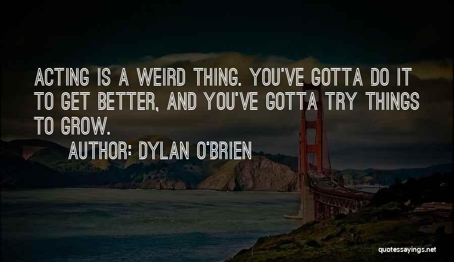 Dylan O'Brien Quotes: Acting Is A Weird Thing. You've Gotta Do It To Get Better, And You've Gotta Try Things To Grow.