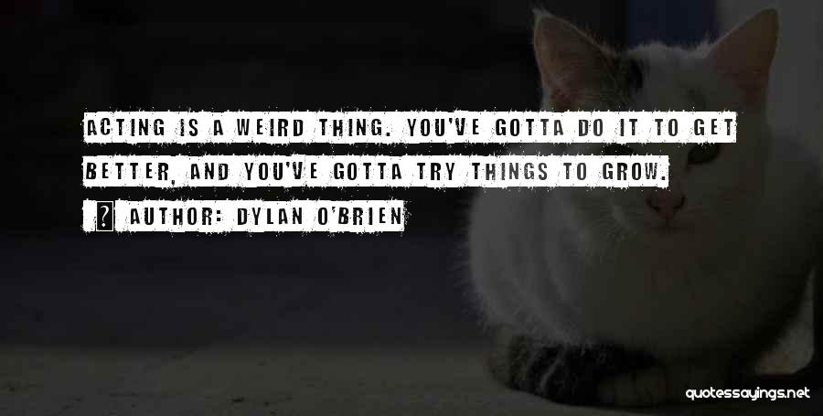 Dylan O'Brien Quotes: Acting Is A Weird Thing. You've Gotta Do It To Get Better, And You've Gotta Try Things To Grow.