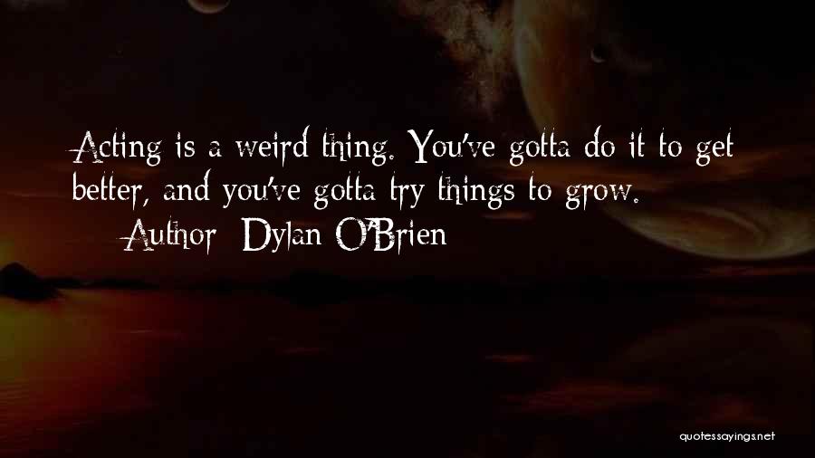 Dylan O'Brien Quotes: Acting Is A Weird Thing. You've Gotta Do It To Get Better, And You've Gotta Try Things To Grow.