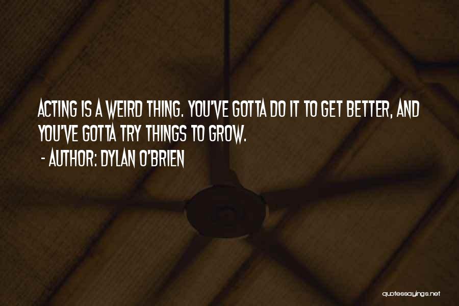 Dylan O'Brien Quotes: Acting Is A Weird Thing. You've Gotta Do It To Get Better, And You've Gotta Try Things To Grow.