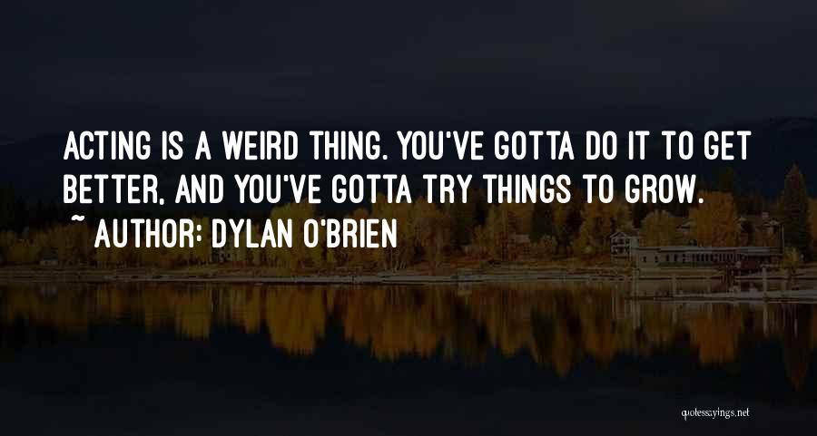 Dylan O'Brien Quotes: Acting Is A Weird Thing. You've Gotta Do It To Get Better, And You've Gotta Try Things To Grow.