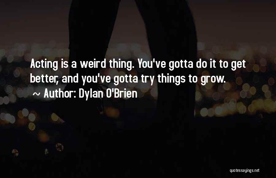 Dylan O'Brien Quotes: Acting Is A Weird Thing. You've Gotta Do It To Get Better, And You've Gotta Try Things To Grow.