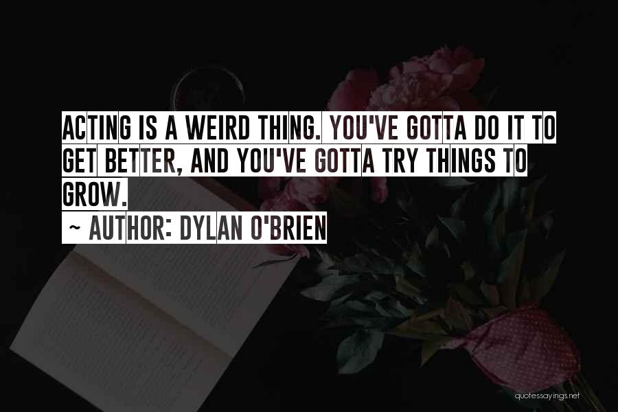 Dylan O'Brien Quotes: Acting Is A Weird Thing. You've Gotta Do It To Get Better, And You've Gotta Try Things To Grow.