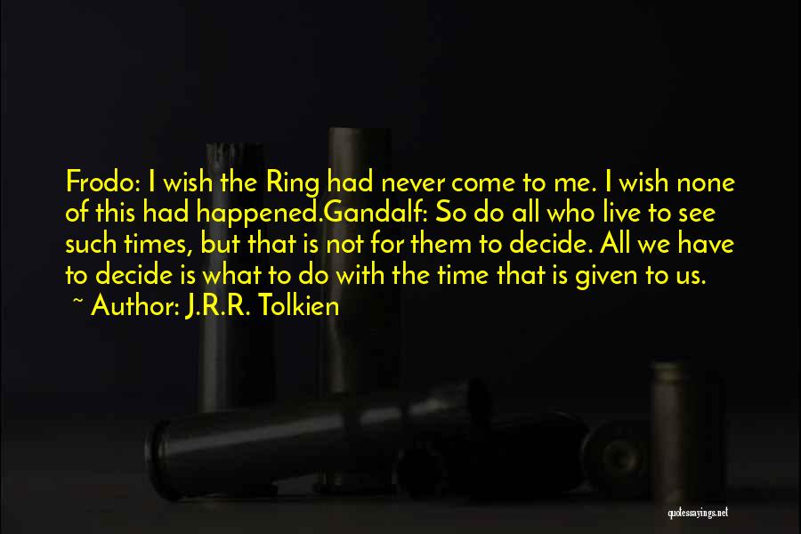 J.R.R. Tolkien Quotes: Frodo: I Wish The Ring Had Never Come To Me. I Wish None Of This Had Happened.gandalf: So Do All