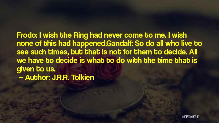 J.R.R. Tolkien Quotes: Frodo: I Wish The Ring Had Never Come To Me. I Wish None Of This Had Happened.gandalf: So Do All