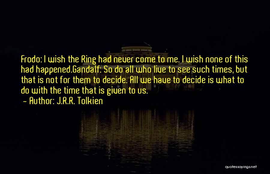 J.R.R. Tolkien Quotes: Frodo: I Wish The Ring Had Never Come To Me. I Wish None Of This Had Happened.gandalf: So Do All