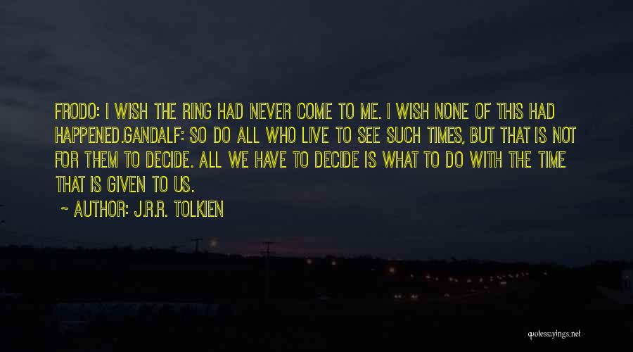 J.R.R. Tolkien Quotes: Frodo: I Wish The Ring Had Never Come To Me. I Wish None Of This Had Happened.gandalf: So Do All