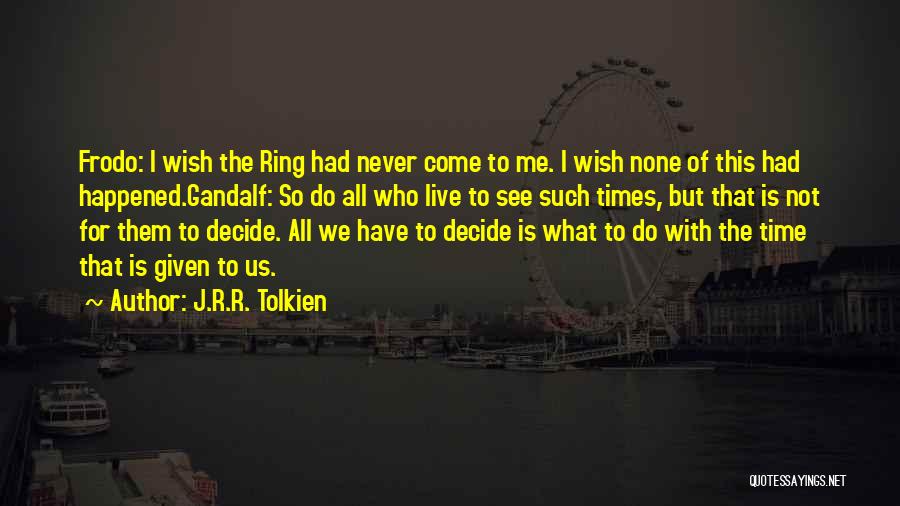 J.R.R. Tolkien Quotes: Frodo: I Wish The Ring Had Never Come To Me. I Wish None Of This Had Happened.gandalf: So Do All