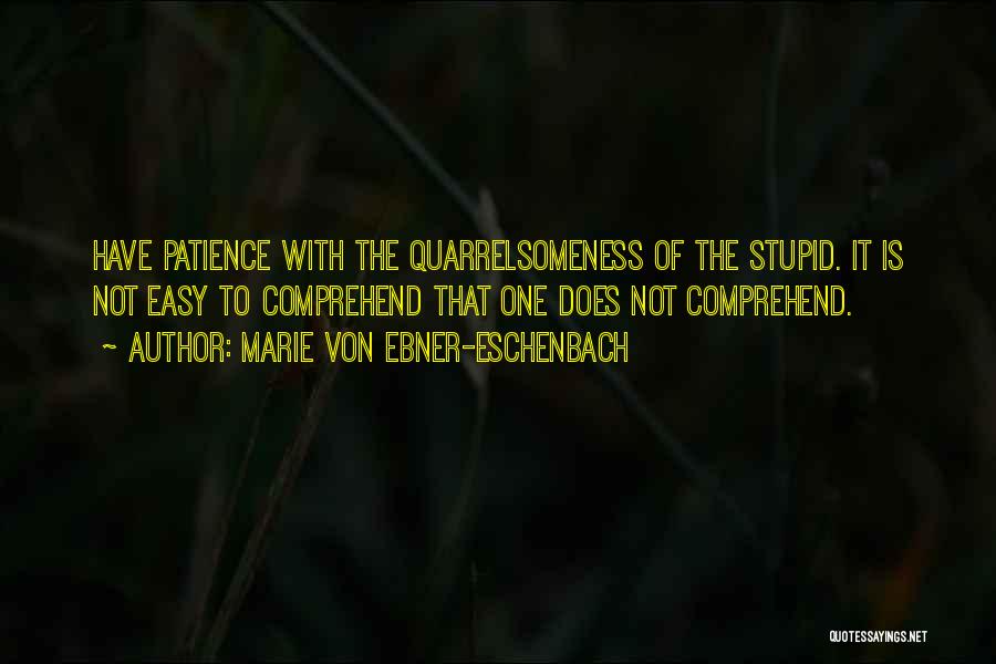 Marie Von Ebner-Eschenbach Quotes: Have Patience With The Quarrelsomeness Of The Stupid. It Is Not Easy To Comprehend That One Does Not Comprehend.