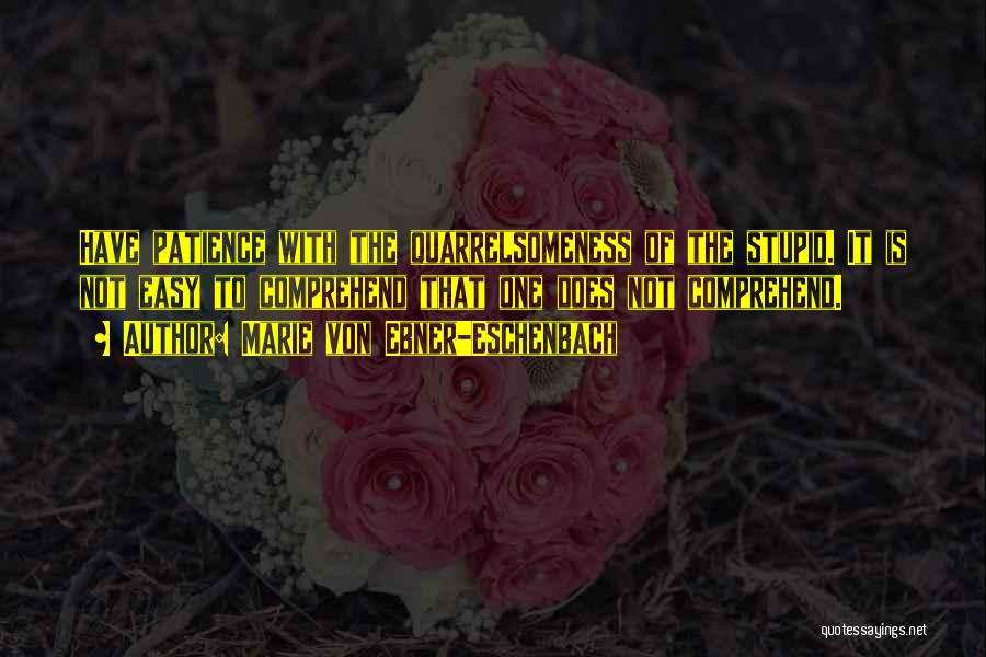 Marie Von Ebner-Eschenbach Quotes: Have Patience With The Quarrelsomeness Of The Stupid. It Is Not Easy To Comprehend That One Does Not Comprehend.