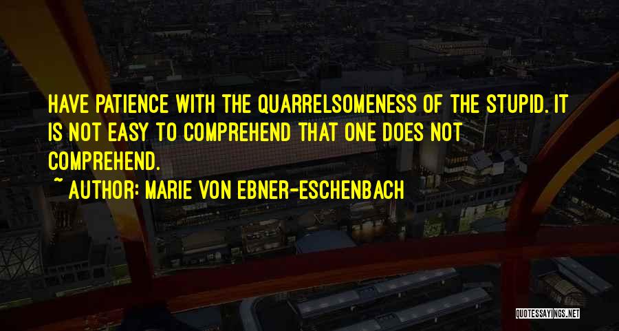 Marie Von Ebner-Eschenbach Quotes: Have Patience With The Quarrelsomeness Of The Stupid. It Is Not Easy To Comprehend That One Does Not Comprehend.