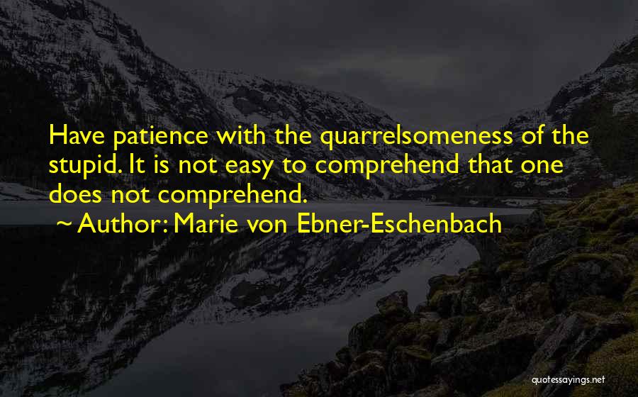 Marie Von Ebner-Eschenbach Quotes: Have Patience With The Quarrelsomeness Of The Stupid. It Is Not Easy To Comprehend That One Does Not Comprehend.
