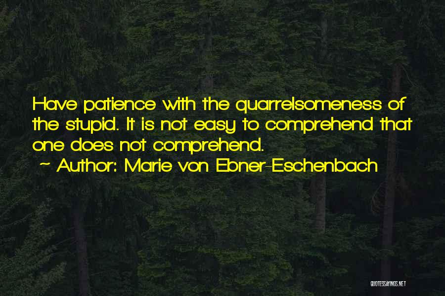 Marie Von Ebner-Eschenbach Quotes: Have Patience With The Quarrelsomeness Of The Stupid. It Is Not Easy To Comprehend That One Does Not Comprehend.