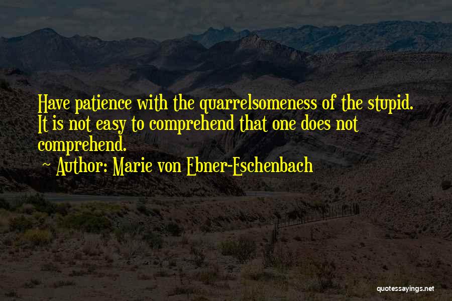 Marie Von Ebner-Eschenbach Quotes: Have Patience With The Quarrelsomeness Of The Stupid. It Is Not Easy To Comprehend That One Does Not Comprehend.