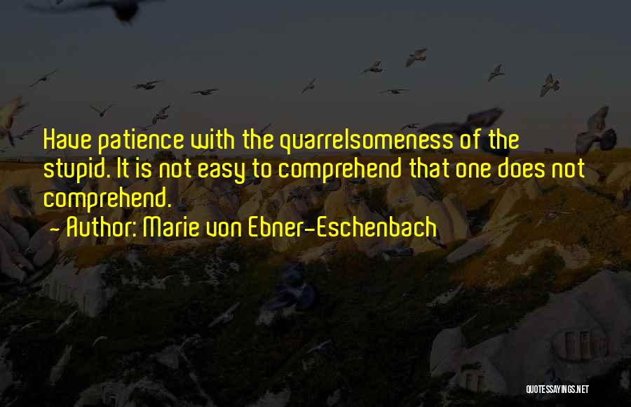 Marie Von Ebner-Eschenbach Quotes: Have Patience With The Quarrelsomeness Of The Stupid. It Is Not Easy To Comprehend That One Does Not Comprehend.
