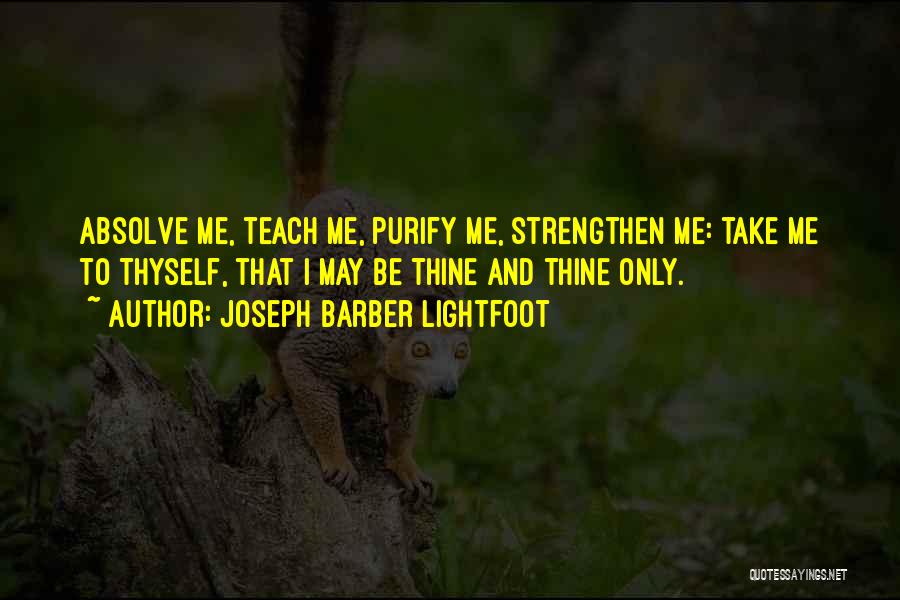 Joseph Barber Lightfoot Quotes: Absolve Me, Teach Me, Purify Me, Strengthen Me: Take Me To Thyself, That I May Be Thine And Thine Only.