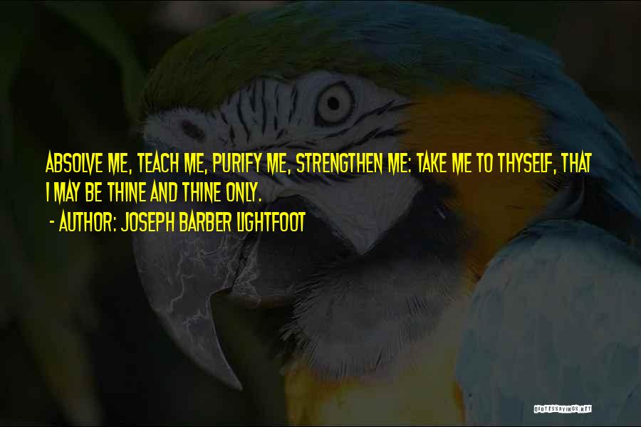 Joseph Barber Lightfoot Quotes: Absolve Me, Teach Me, Purify Me, Strengthen Me: Take Me To Thyself, That I May Be Thine And Thine Only.