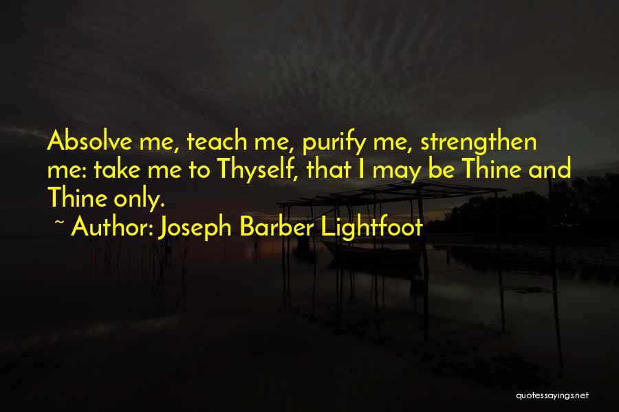 Joseph Barber Lightfoot Quotes: Absolve Me, Teach Me, Purify Me, Strengthen Me: Take Me To Thyself, That I May Be Thine And Thine Only.