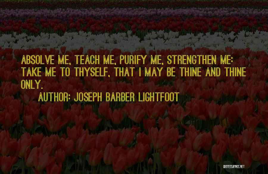 Joseph Barber Lightfoot Quotes: Absolve Me, Teach Me, Purify Me, Strengthen Me: Take Me To Thyself, That I May Be Thine And Thine Only.