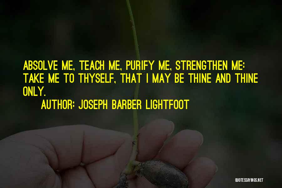 Joseph Barber Lightfoot Quotes: Absolve Me, Teach Me, Purify Me, Strengthen Me: Take Me To Thyself, That I May Be Thine And Thine Only.