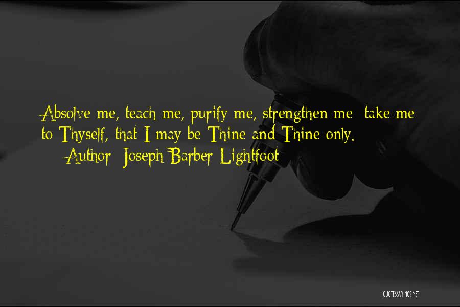 Joseph Barber Lightfoot Quotes: Absolve Me, Teach Me, Purify Me, Strengthen Me: Take Me To Thyself, That I May Be Thine And Thine Only.