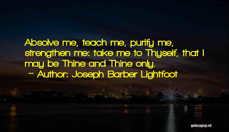 Joseph Barber Lightfoot Quotes: Absolve Me, Teach Me, Purify Me, Strengthen Me: Take Me To Thyself, That I May Be Thine And Thine Only.