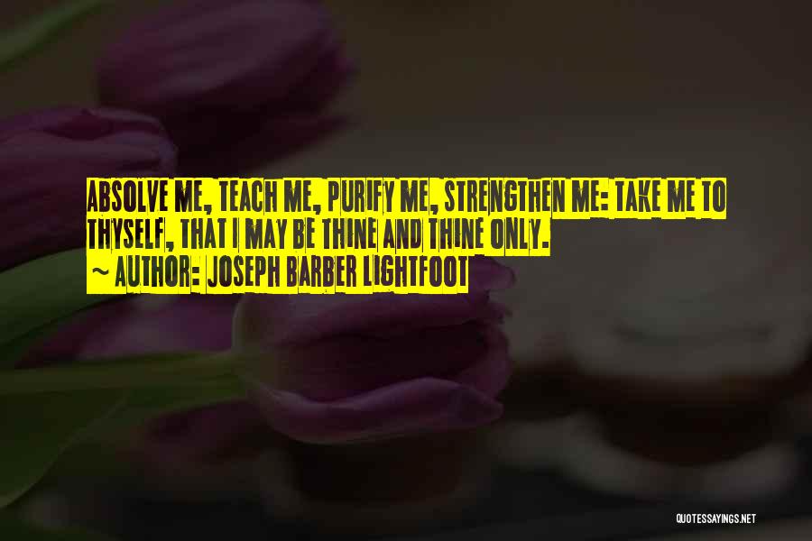 Joseph Barber Lightfoot Quotes: Absolve Me, Teach Me, Purify Me, Strengthen Me: Take Me To Thyself, That I May Be Thine And Thine Only.