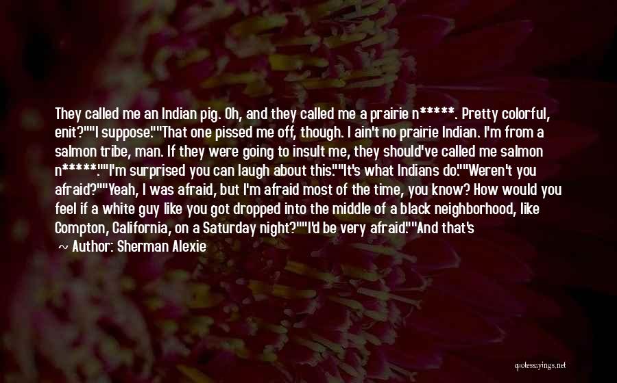 Sherman Alexie Quotes: They Called Me An Indian Pig. Oh, And They Called Me A Prairie N*****. Pretty Colorful, Enit?i Suppose.that One Pissed