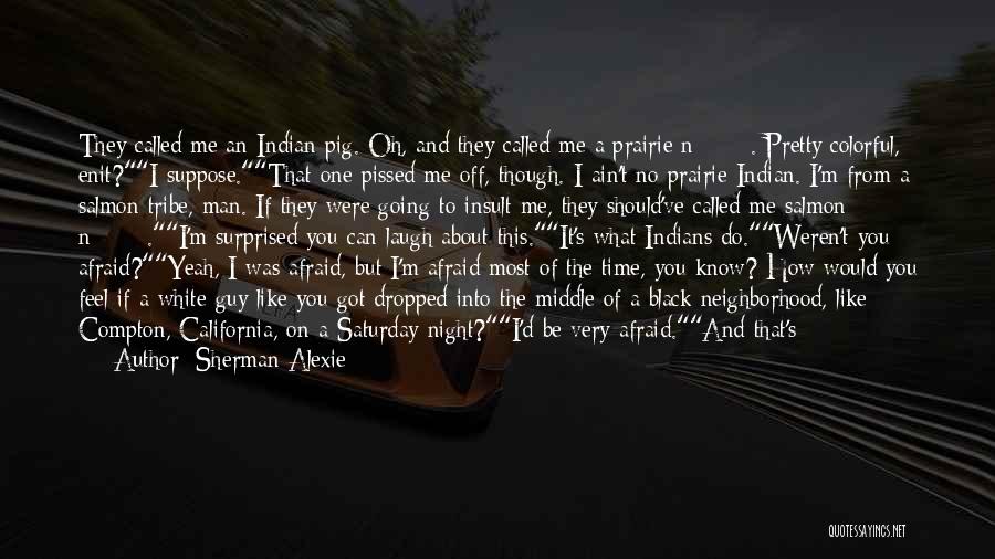 Sherman Alexie Quotes: They Called Me An Indian Pig. Oh, And They Called Me A Prairie N*****. Pretty Colorful, Enit?i Suppose.that One Pissed