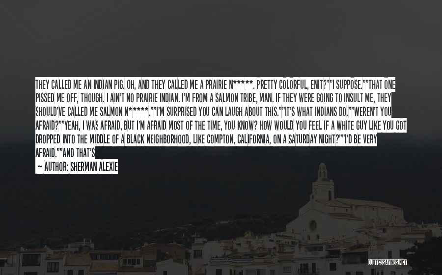 Sherman Alexie Quotes: They Called Me An Indian Pig. Oh, And They Called Me A Prairie N*****. Pretty Colorful, Enit?i Suppose.that One Pissed
