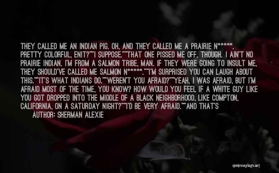 Sherman Alexie Quotes: They Called Me An Indian Pig. Oh, And They Called Me A Prairie N*****. Pretty Colorful, Enit?i Suppose.that One Pissed