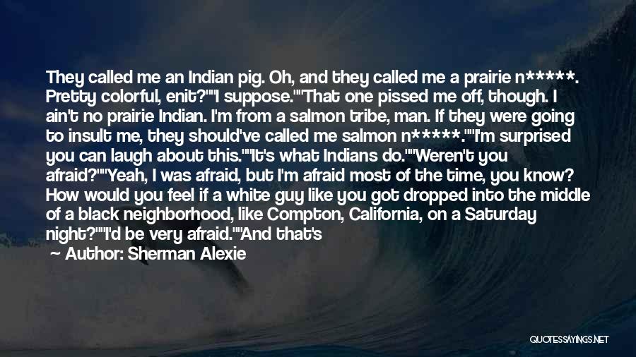 Sherman Alexie Quotes: They Called Me An Indian Pig. Oh, And They Called Me A Prairie N*****. Pretty Colorful, Enit?i Suppose.that One Pissed