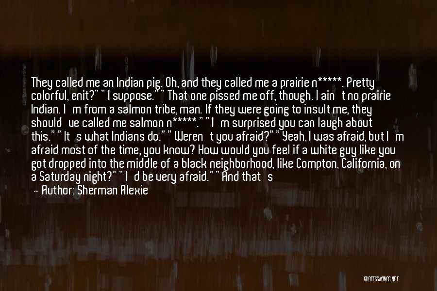 Sherman Alexie Quotes: They Called Me An Indian Pig. Oh, And They Called Me A Prairie N*****. Pretty Colorful, Enit?i Suppose.that One Pissed