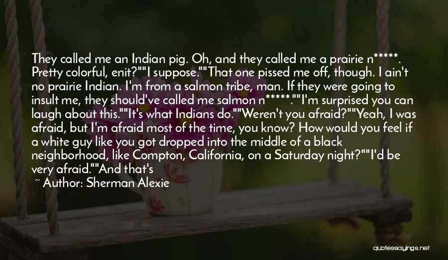 Sherman Alexie Quotes: They Called Me An Indian Pig. Oh, And They Called Me A Prairie N*****. Pretty Colorful, Enit?i Suppose.that One Pissed