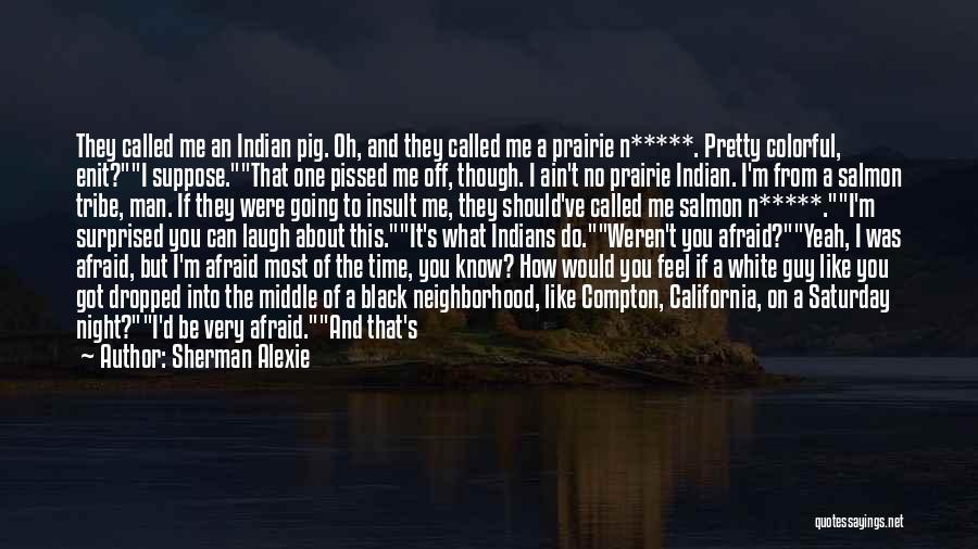 Sherman Alexie Quotes: They Called Me An Indian Pig. Oh, And They Called Me A Prairie N*****. Pretty Colorful, Enit?i Suppose.that One Pissed