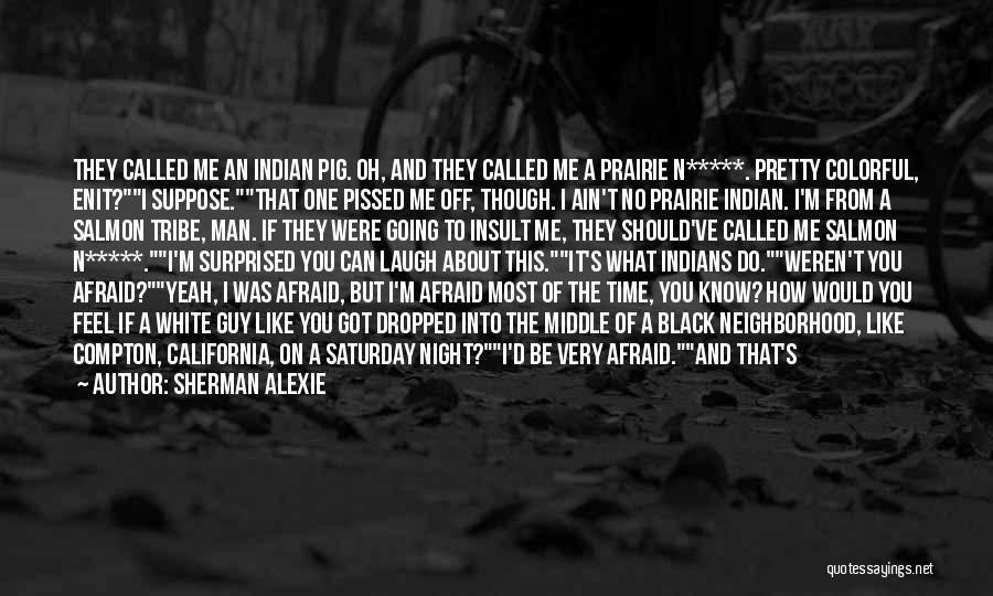 Sherman Alexie Quotes: They Called Me An Indian Pig. Oh, And They Called Me A Prairie N*****. Pretty Colorful, Enit?i Suppose.that One Pissed