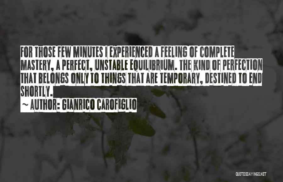 Gianrico Carofiglio Quotes: For Those Few Minutes I Experienced A Feeling Of Complete Mastery, A Perfect, Unstable Equilibrium. The Kind Of Perfection That