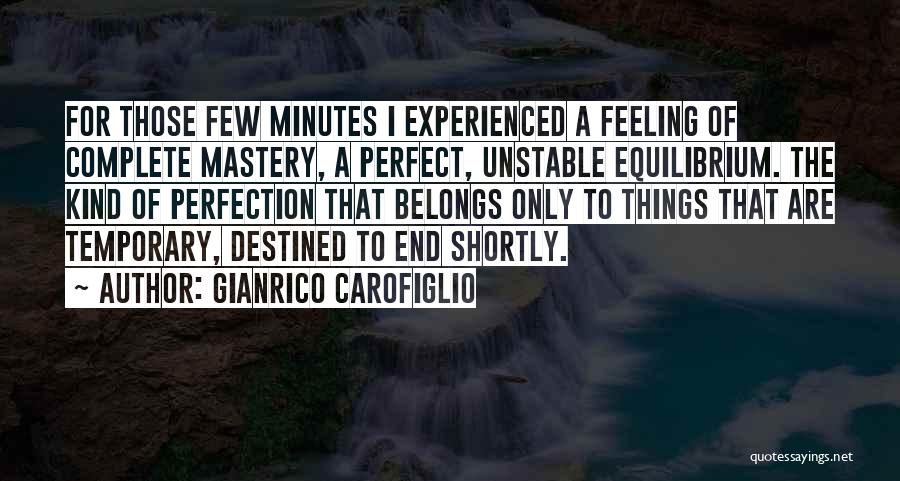 Gianrico Carofiglio Quotes: For Those Few Minutes I Experienced A Feeling Of Complete Mastery, A Perfect, Unstable Equilibrium. The Kind Of Perfection That