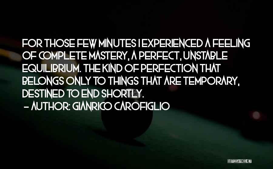 Gianrico Carofiglio Quotes: For Those Few Minutes I Experienced A Feeling Of Complete Mastery, A Perfect, Unstable Equilibrium. The Kind Of Perfection That