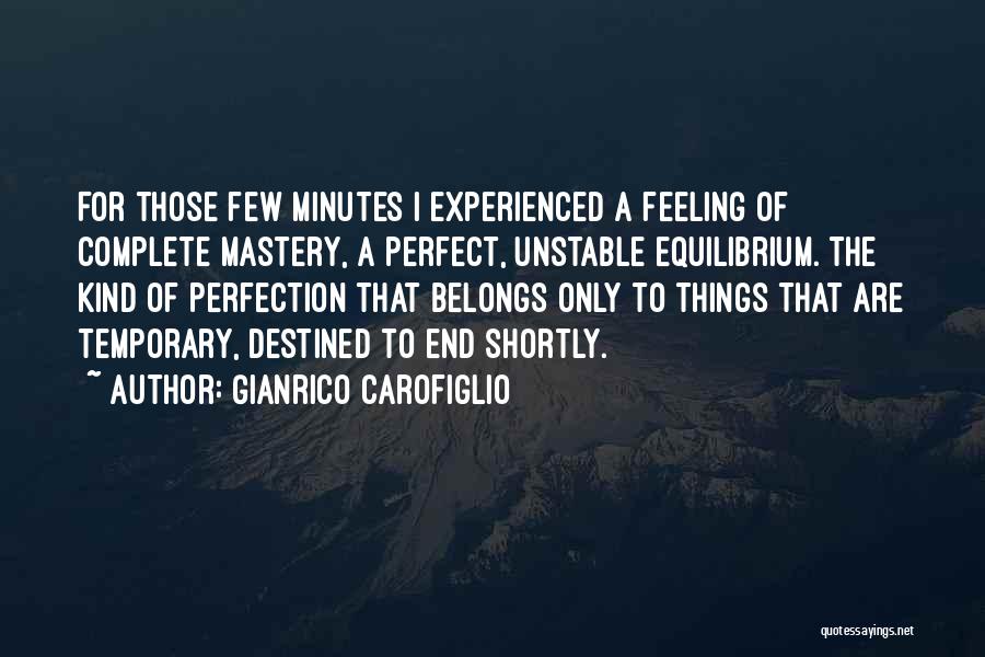 Gianrico Carofiglio Quotes: For Those Few Minutes I Experienced A Feeling Of Complete Mastery, A Perfect, Unstable Equilibrium. The Kind Of Perfection That