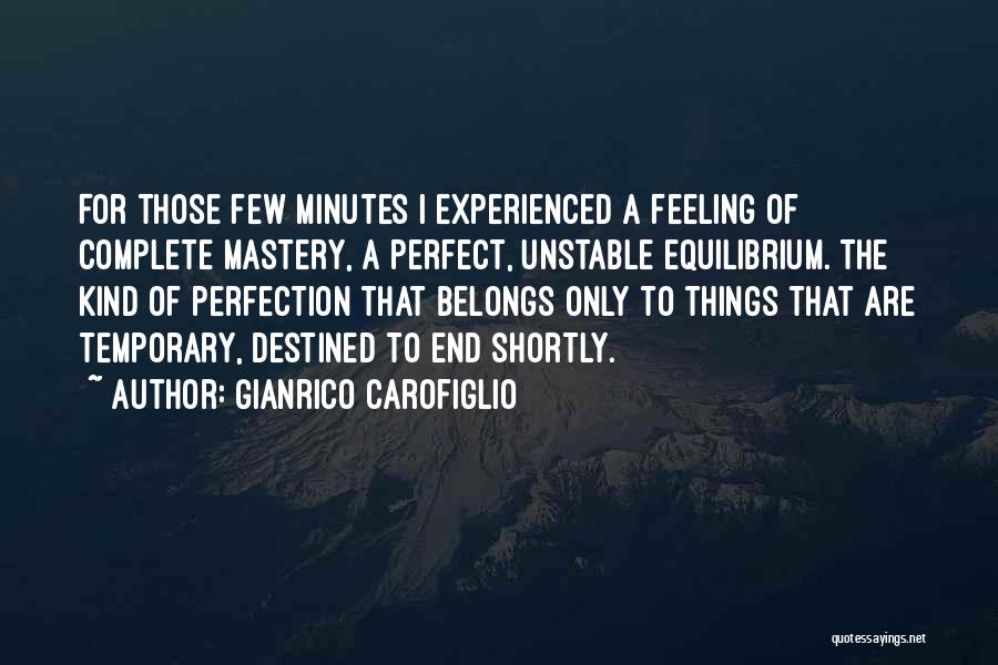 Gianrico Carofiglio Quotes: For Those Few Minutes I Experienced A Feeling Of Complete Mastery, A Perfect, Unstable Equilibrium. The Kind Of Perfection That