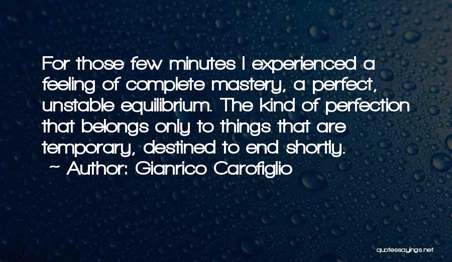 Gianrico Carofiglio Quotes: For Those Few Minutes I Experienced A Feeling Of Complete Mastery, A Perfect, Unstable Equilibrium. The Kind Of Perfection That