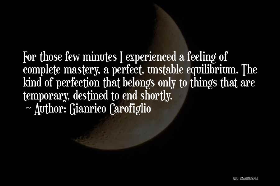 Gianrico Carofiglio Quotes: For Those Few Minutes I Experienced A Feeling Of Complete Mastery, A Perfect, Unstable Equilibrium. The Kind Of Perfection That