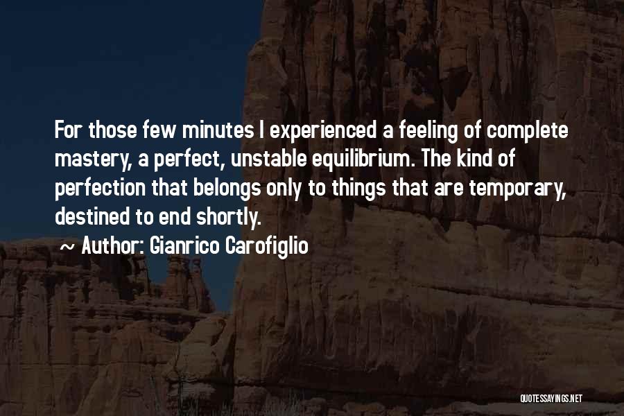 Gianrico Carofiglio Quotes: For Those Few Minutes I Experienced A Feeling Of Complete Mastery, A Perfect, Unstable Equilibrium. The Kind Of Perfection That