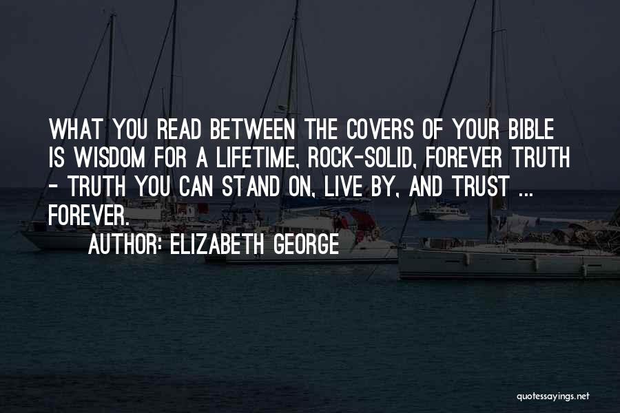 Elizabeth George Quotes: What You Read Between The Covers Of Your Bible Is Wisdom For A Lifetime, Rock-solid, Forever Truth - Truth You