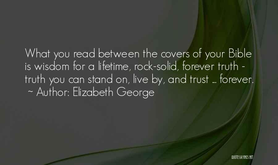 Elizabeth George Quotes: What You Read Between The Covers Of Your Bible Is Wisdom For A Lifetime, Rock-solid, Forever Truth - Truth You