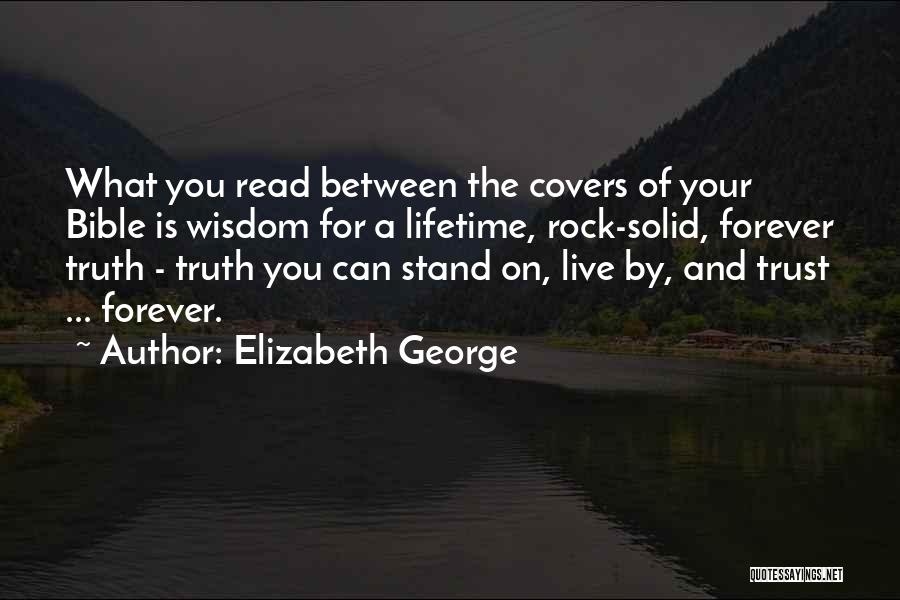 Elizabeth George Quotes: What You Read Between The Covers Of Your Bible Is Wisdom For A Lifetime, Rock-solid, Forever Truth - Truth You