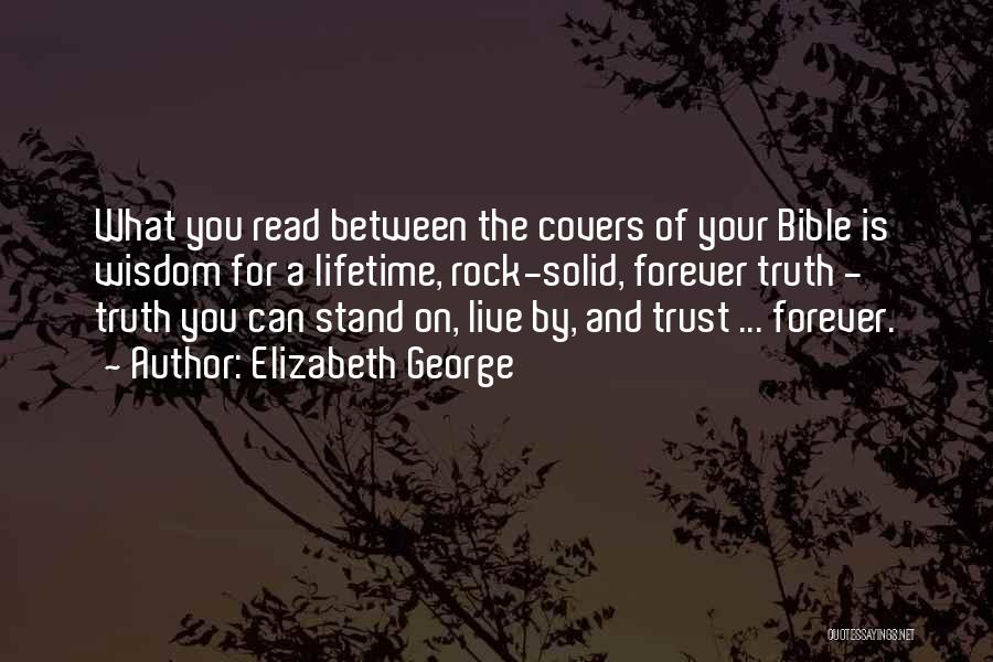 Elizabeth George Quotes: What You Read Between The Covers Of Your Bible Is Wisdom For A Lifetime, Rock-solid, Forever Truth - Truth You