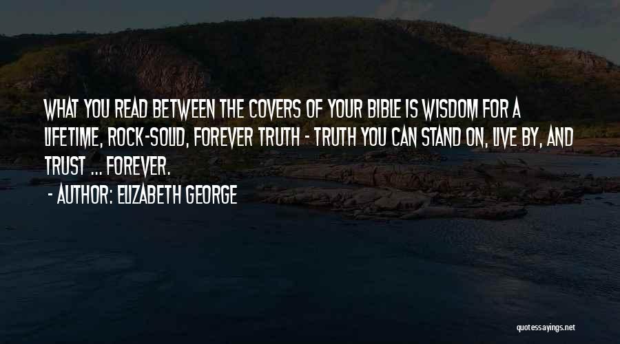 Elizabeth George Quotes: What You Read Between The Covers Of Your Bible Is Wisdom For A Lifetime, Rock-solid, Forever Truth - Truth You