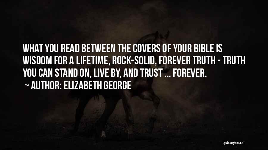 Elizabeth George Quotes: What You Read Between The Covers Of Your Bible Is Wisdom For A Lifetime, Rock-solid, Forever Truth - Truth You